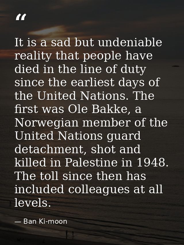 It is a sad but undeniable reality that people have died in the line of duty since the earliest days of the United Natio — Ban Ki-moon