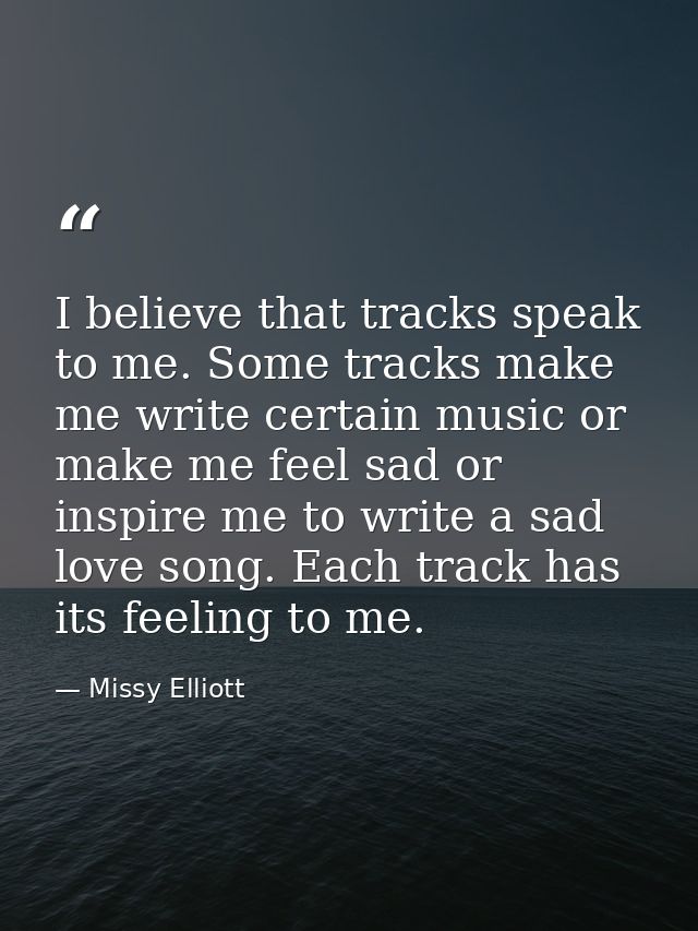 I believe that tracks speak to me. Some tracks make me write certain music or make me feel sad or inspire me to write a  — Missy Elliott