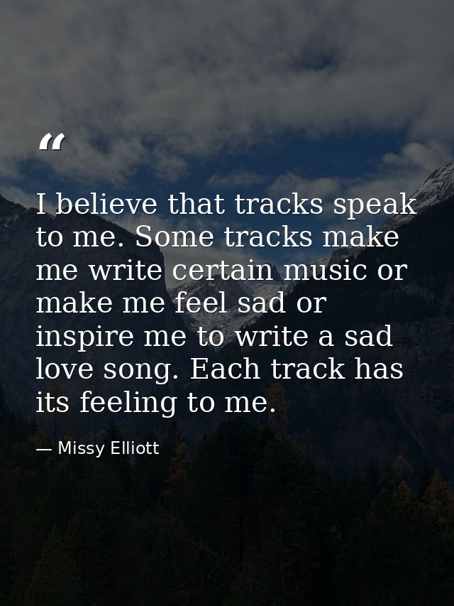 I believe that tracks speak to me. Some tracks make me write certain music or make me feel sad or inspire me to write a  — Missy Elliott