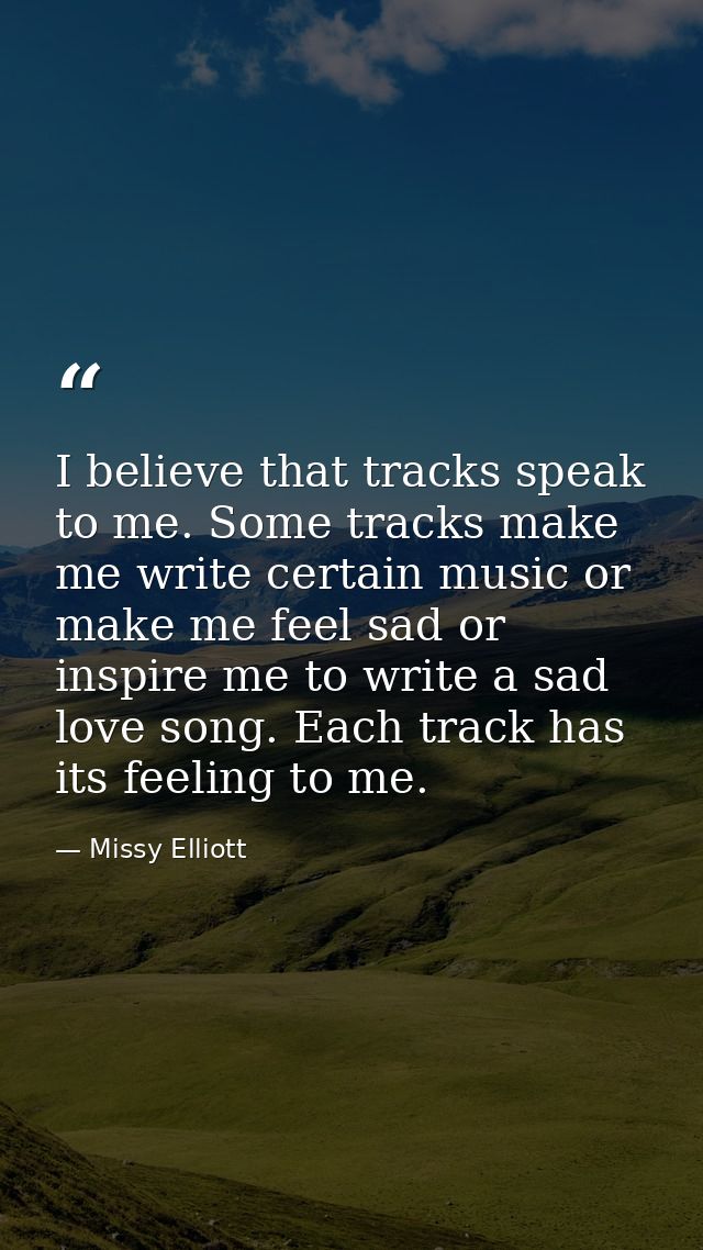 I believe that tracks speak to me. Some tracks make me write certain music or make me feel sad or inspire me to write a  — Missy Elliott