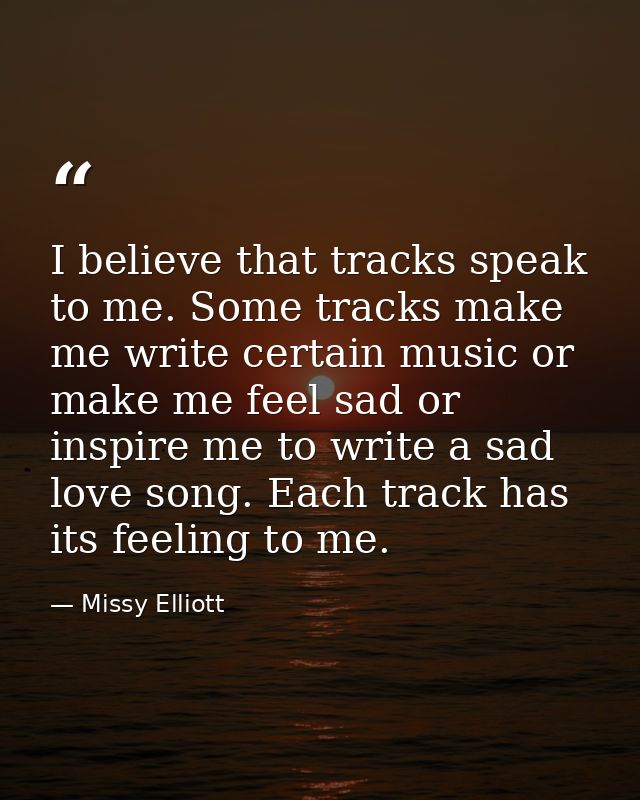 I believe that tracks speak to me. Some tracks make me write certain music or make me feel sad or inspire me to write a  — Missy Elliott
