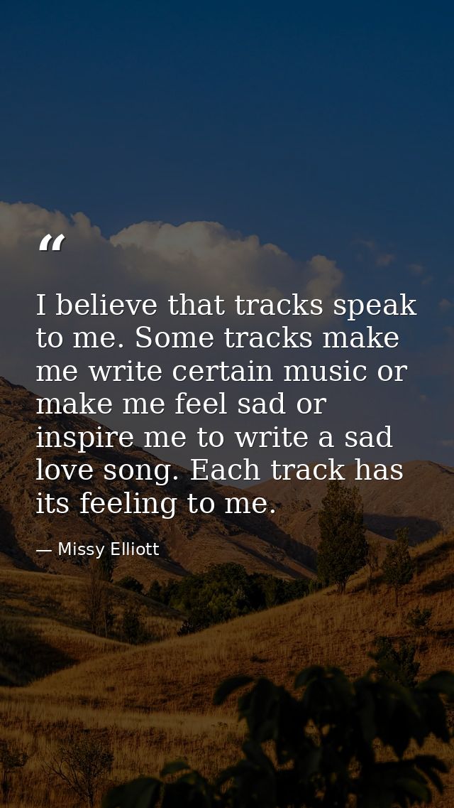 I believe that tracks speak to me. Some tracks make me write certain music or make me feel sad or inspire me to write a  — Missy Elliott