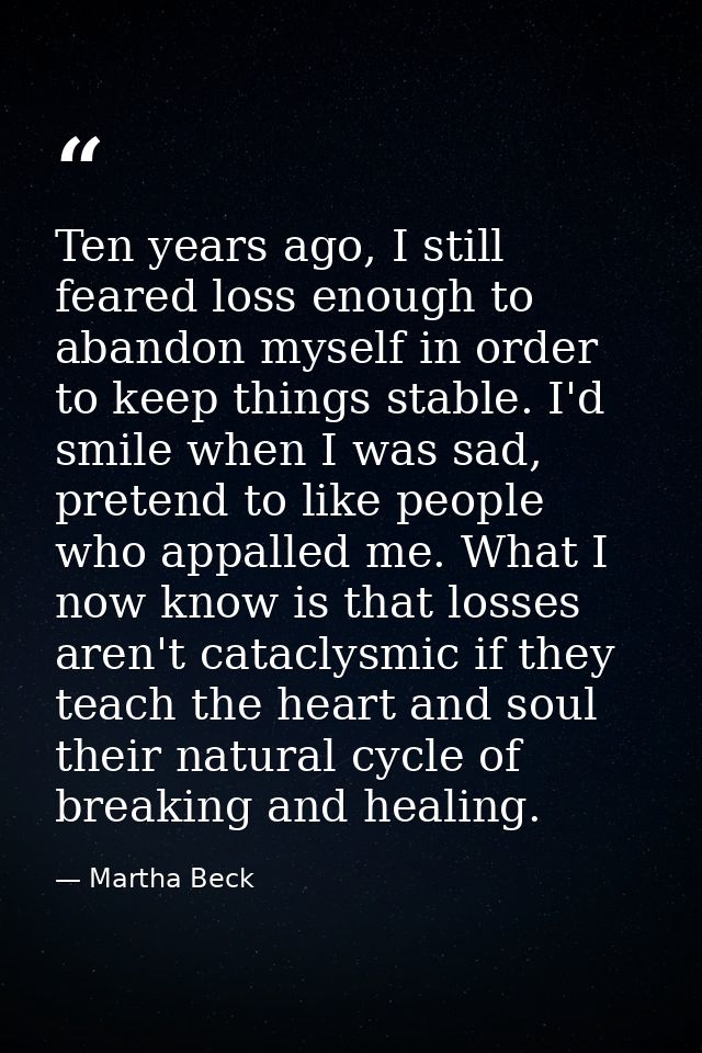 Ten years ago, I still feared loss enough to abandon myself in order to keep things stable. I'd smile when I was sad, pr — Martha Beck