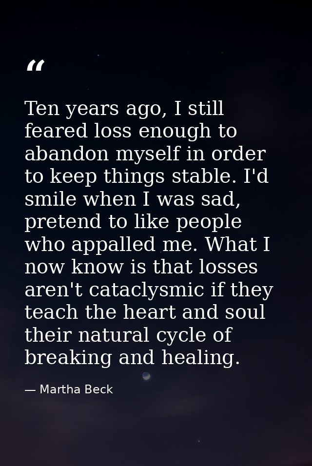 Ten years ago, I still feared loss enough to abandon myself in order to keep things stable. I'd smile when I was sad, pr — Martha Beck