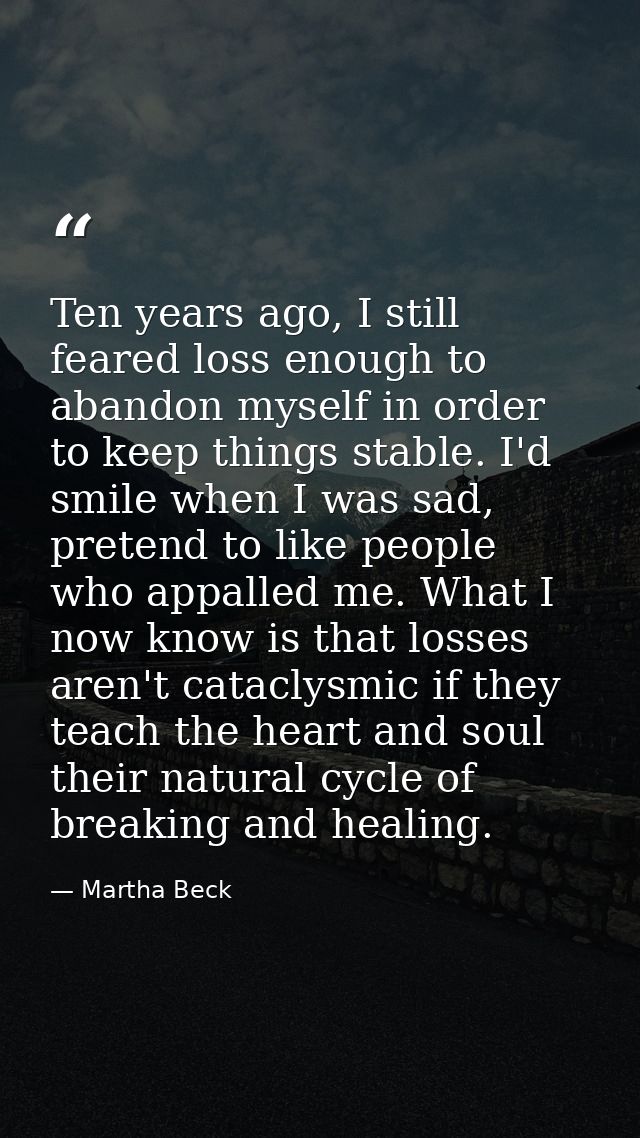 Ten years ago, I still feared loss enough to abandon myself in order to keep things stable. I'd smile when I was sad, pr — Martha Beck