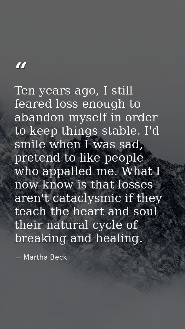Ten years ago, I still feared loss enough to abandon myself in order to keep things stable. I'd smile when I was sad, pr — Martha Beck