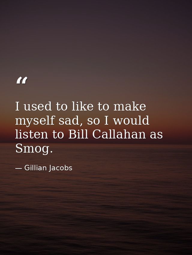 I used to like to make myself sad, so I would listen to Bill Callahan as Smog. — Gillian Jacobs