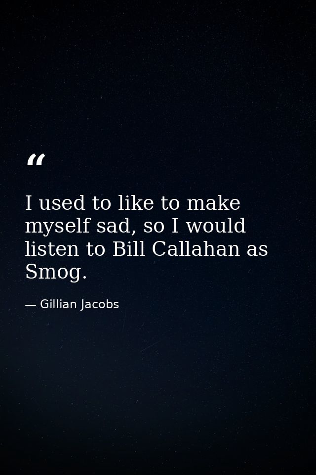 I used to like to make myself sad, so I would listen to Bill Callahan as Smog. — Gillian Jacobs