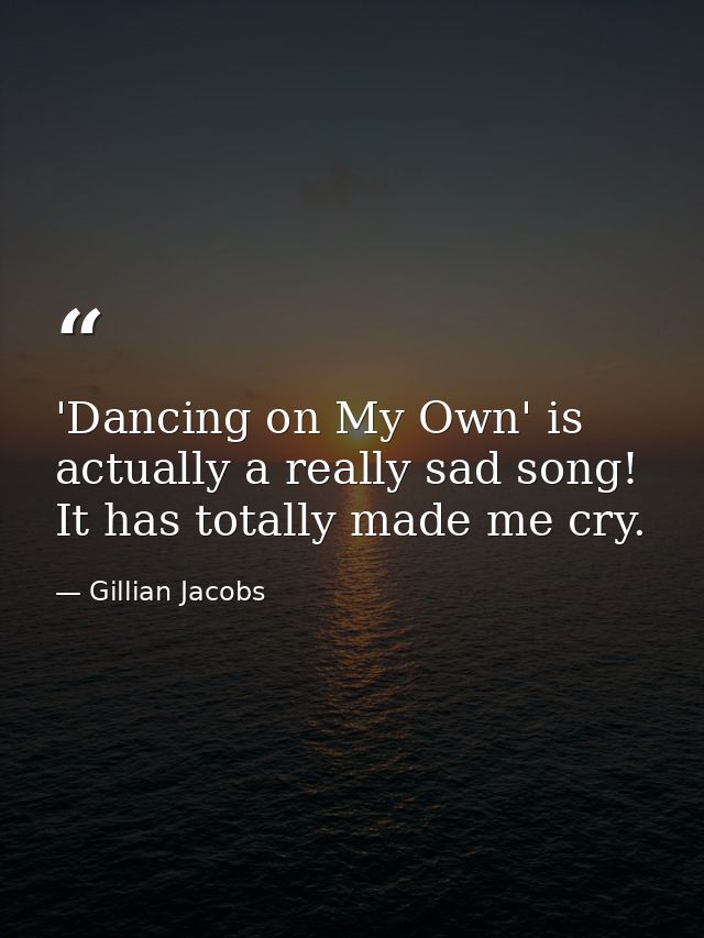 'Dancing on My Own' is actually a really sad song! It has totally made me cry. — Gillian Jacobs