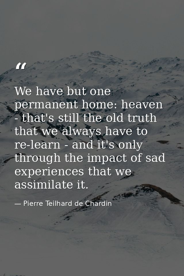 We have but one permanent home: heaven - that's still the old truth that we always have to re-learn - and it's only thro — Pierre Teilhard de Chardin