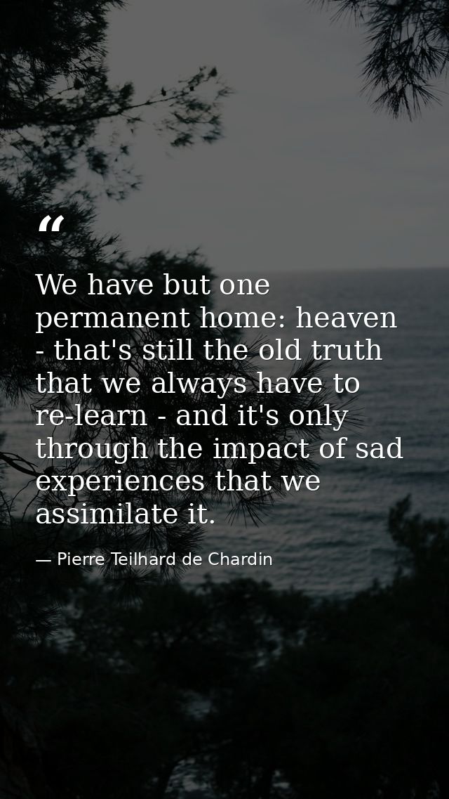 We have but one permanent home: heaven - that's still the old truth that we always have to re-learn - and it's only thro — Pierre Teilhard de Chardin