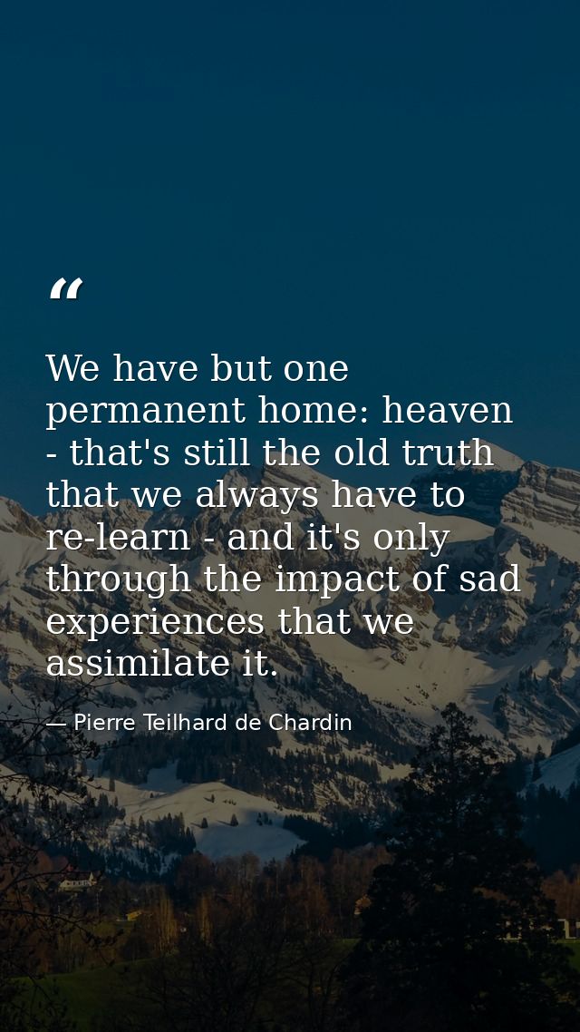 We have but one permanent home: heaven - that's still the old truth that we always have to re-learn - and it's only thro — Pierre Teilhard de Chardin
