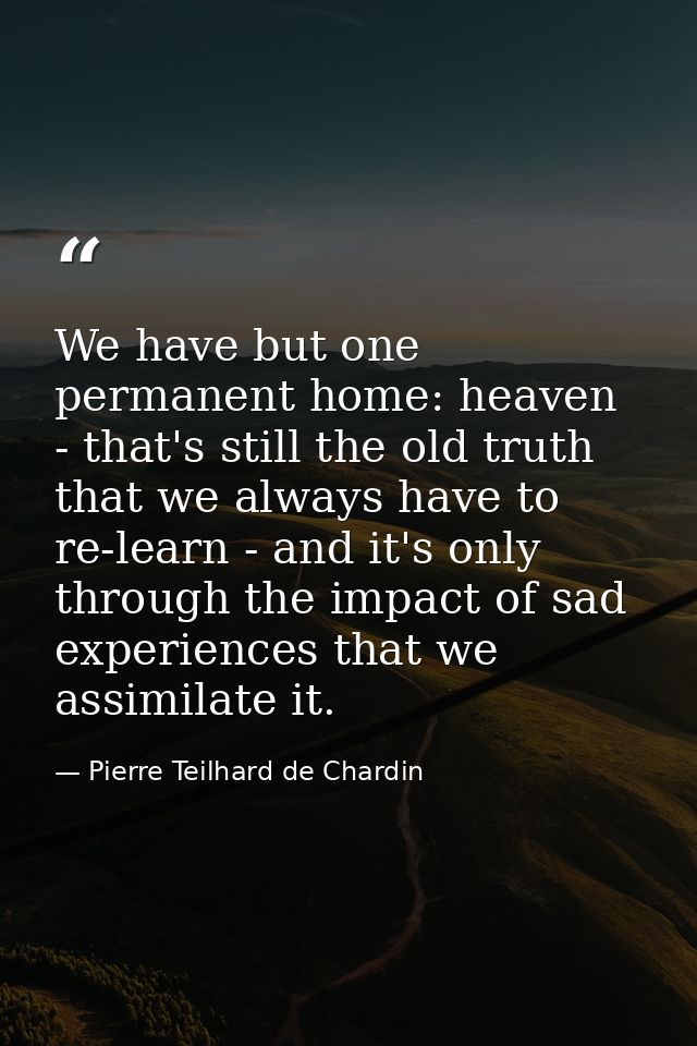 We have but one permanent home: heaven - that's still the old truth that we always have to re-learn - and it's only thro — Pierre Teilhard de Chardin