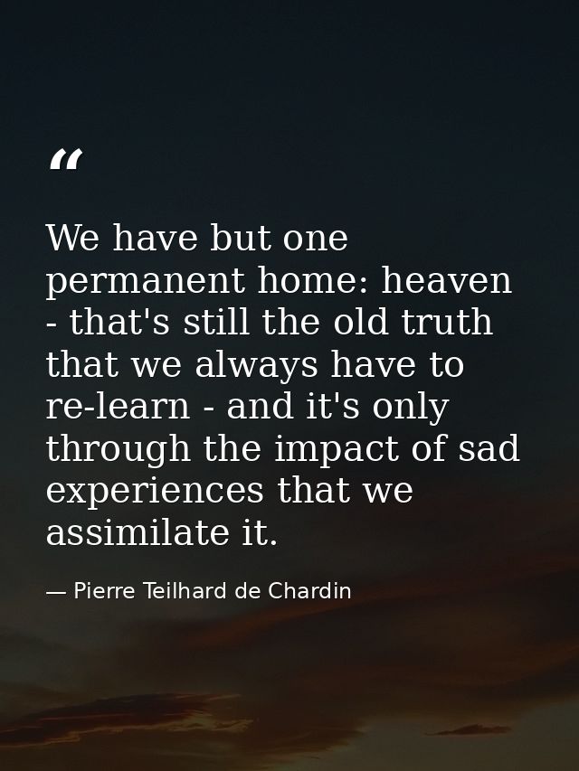 We have but one permanent home: heaven - that's still the old truth that we always have to re-learn - and it's only thro — Pierre Teilhard de Chardin