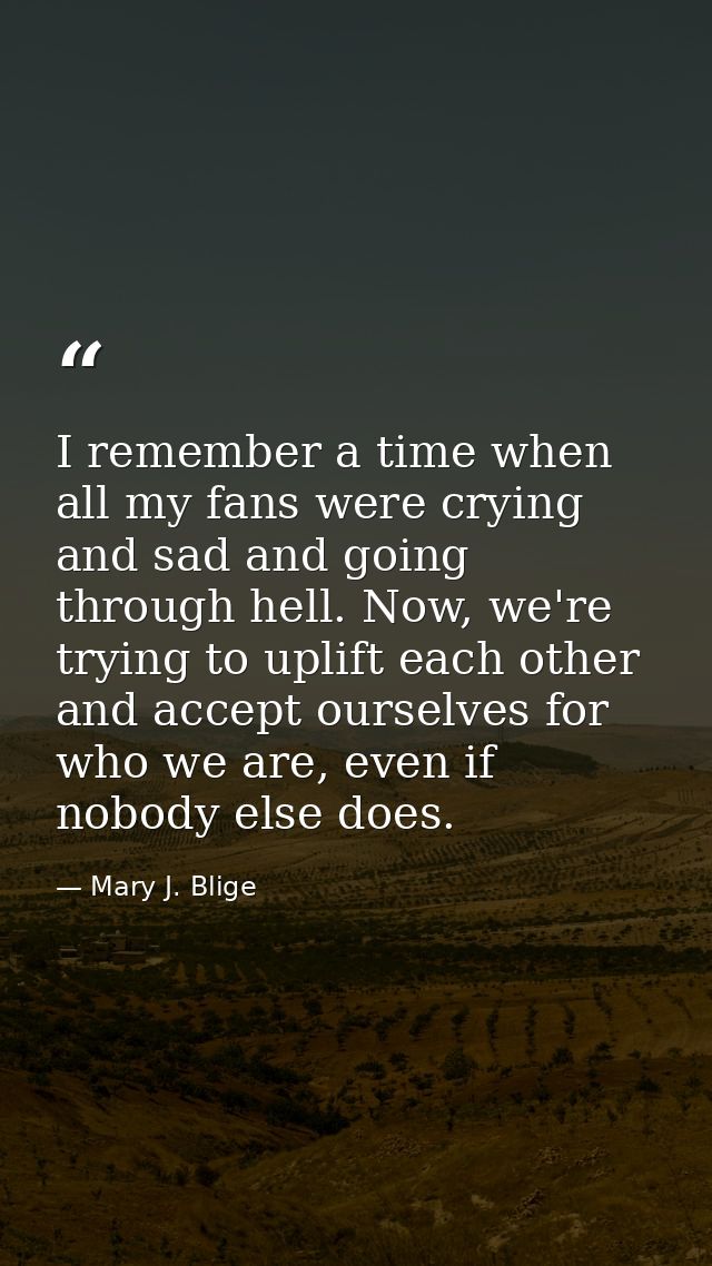 I remember a time when all my fans were crying and sad and going through hell. Now, we're trying to uplift each other an — Mary J. Blige