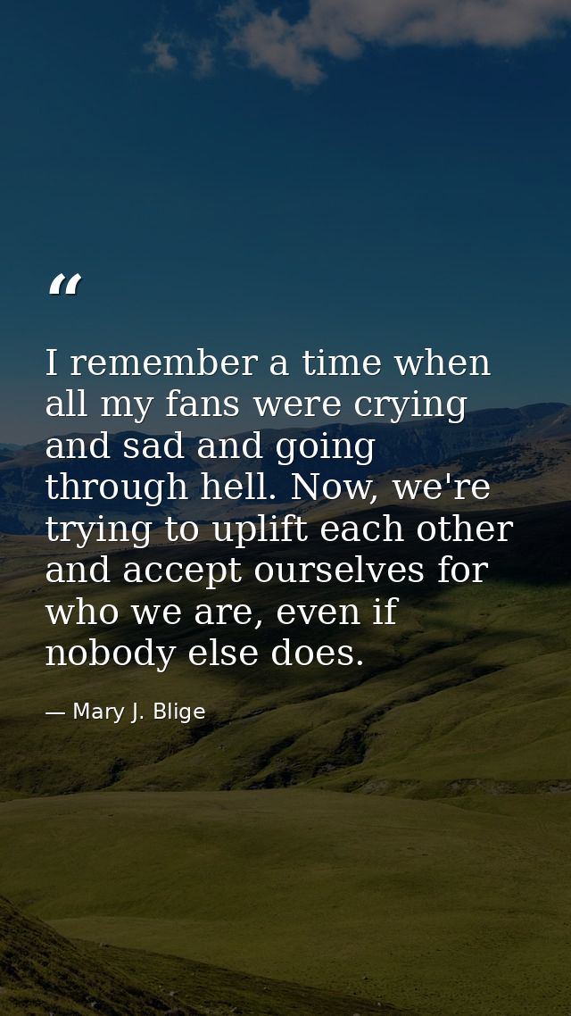 I remember a time when all my fans were crying and sad and going through hell. Now, we're trying to uplift each other an — Mary J. Blige