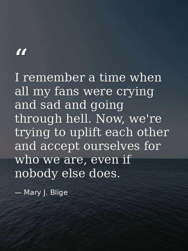 I remember a time when all my fans were crying and sad and going through hell. Now, we're trying to uplift each other an — Mary J. Blige