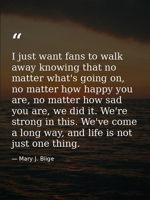 I just want fans to walk away knowing that no matter what's going on, no matter how happy you are, no matter how sad you — Mary J. Blige