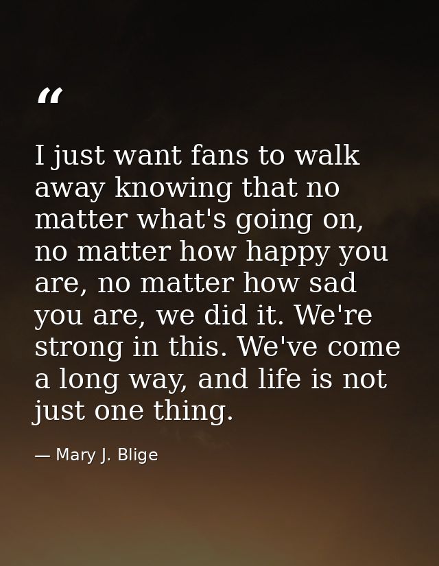 I just want fans to walk away knowing that no matter what's going on, no matter how happy you are, no matter how sad you — Mary J. Blige