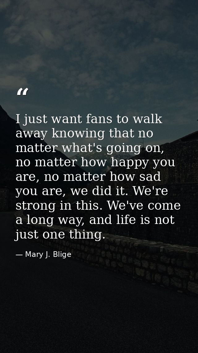 I just want fans to walk away knowing that no matter what's going on, no matter how happy you are, no matter how sad you — Mary J. Blige