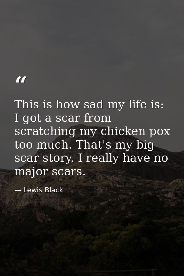 This is how sad my life is: I got a scar from scratching my chicken pox too much. That's my big scar story. I really hav — Lewis Black