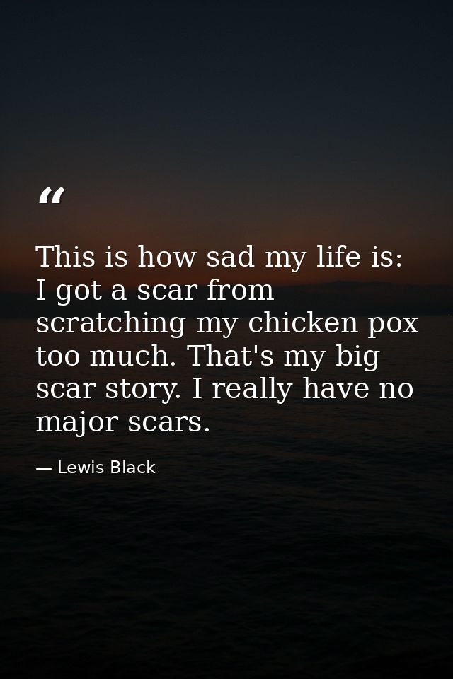 This is how sad my life is: I got a scar from scratching my chicken pox too much. That's my big scar story. I really hav — Lewis Black