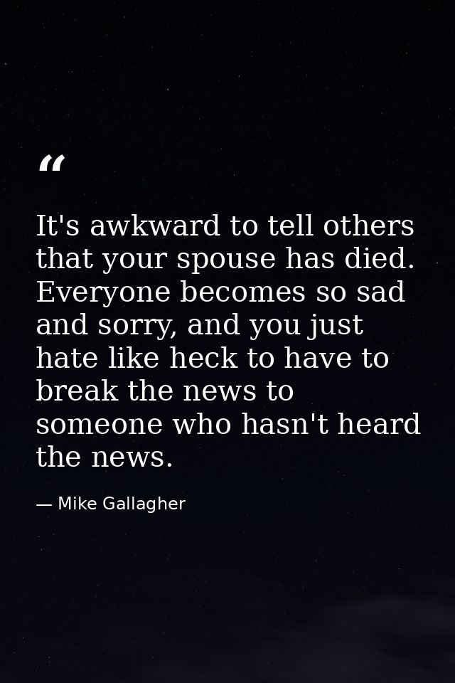It's awkward to tell others that your spouse has died. Everyone becomes so sad and sorry, and you just hate like heck to — Mike Gallagher