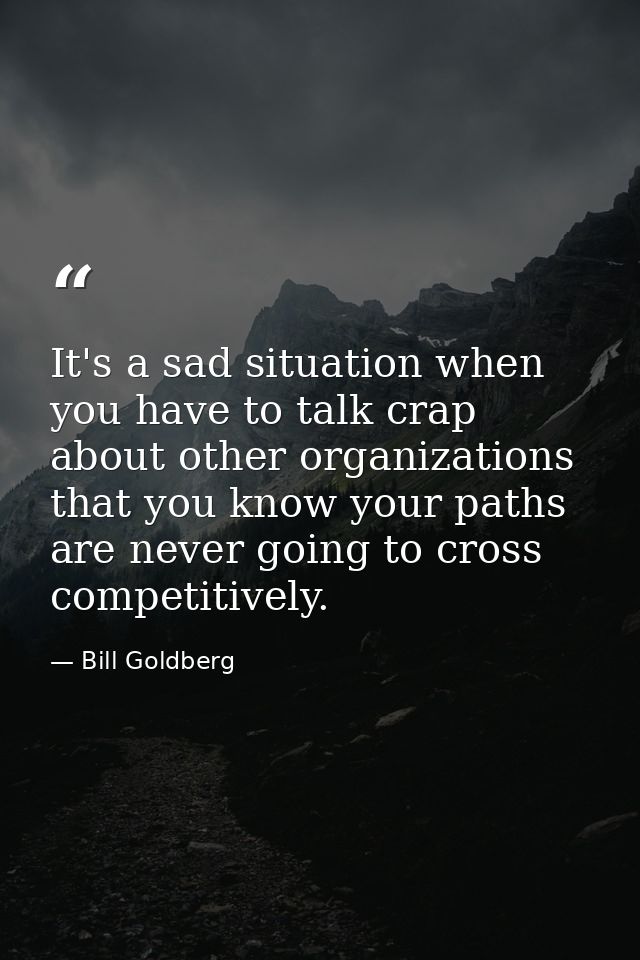 It's a sad situation when you have to talk crap about other organizations that you know your paths are never going to cr — Bill Goldberg