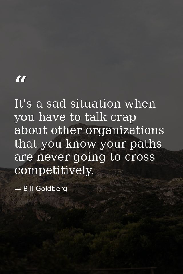 It's a sad situation when you have to talk crap about other organizations that you know your paths are never going to cr — Bill Goldberg