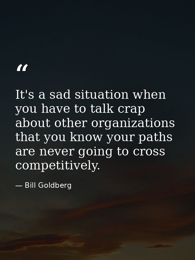It's a sad situation when you have to talk crap about other organizations that you know your paths are never going to cr — Bill Goldberg