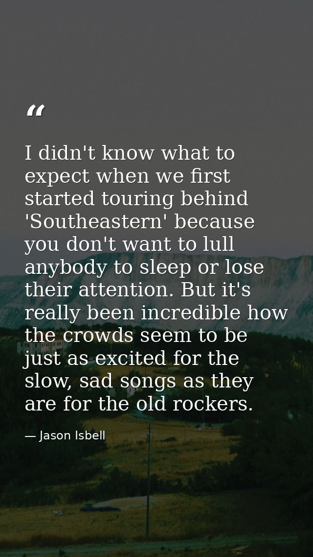 I didn't know what to expect when we first started touring behind 'Southeastern' because you don't want to lull anybody  — Jason Isbell