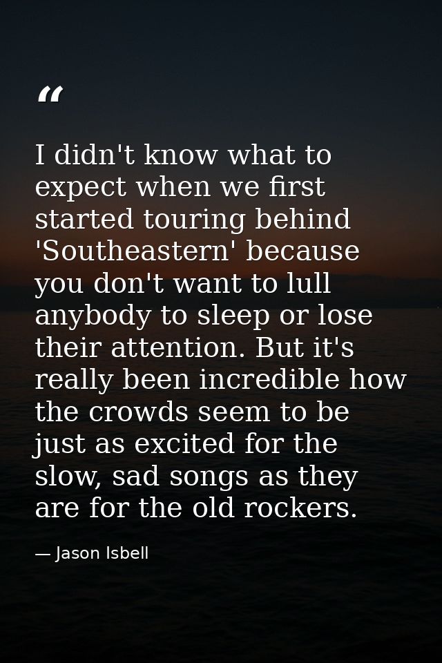 I didn't know what to expect when we first started touring behind 'Southeastern' because you don't want to lull anybody  — Jason Isbell