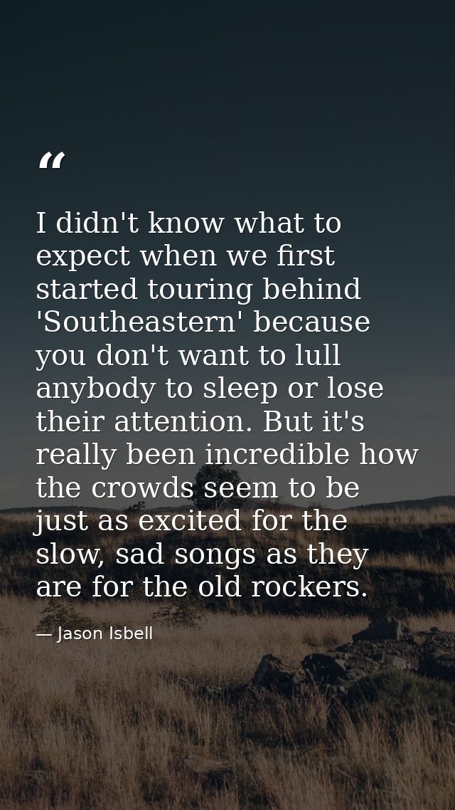 I didn't know what to expect when we first started touring behind 'Southeastern' because you don't want to lull anybody  — Jason Isbell