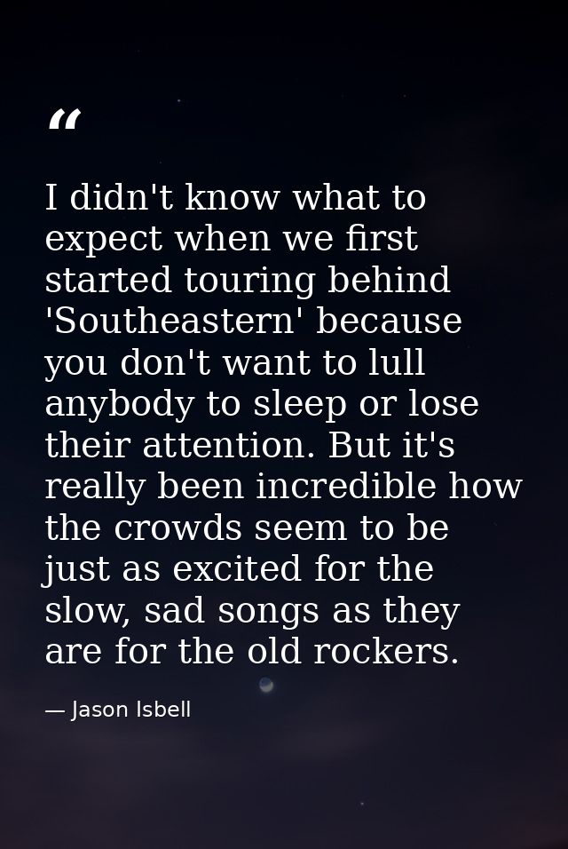 I didn't know what to expect when we first started touring behind 'Southeastern' because you don't want to lull anybody  — Jason Isbell