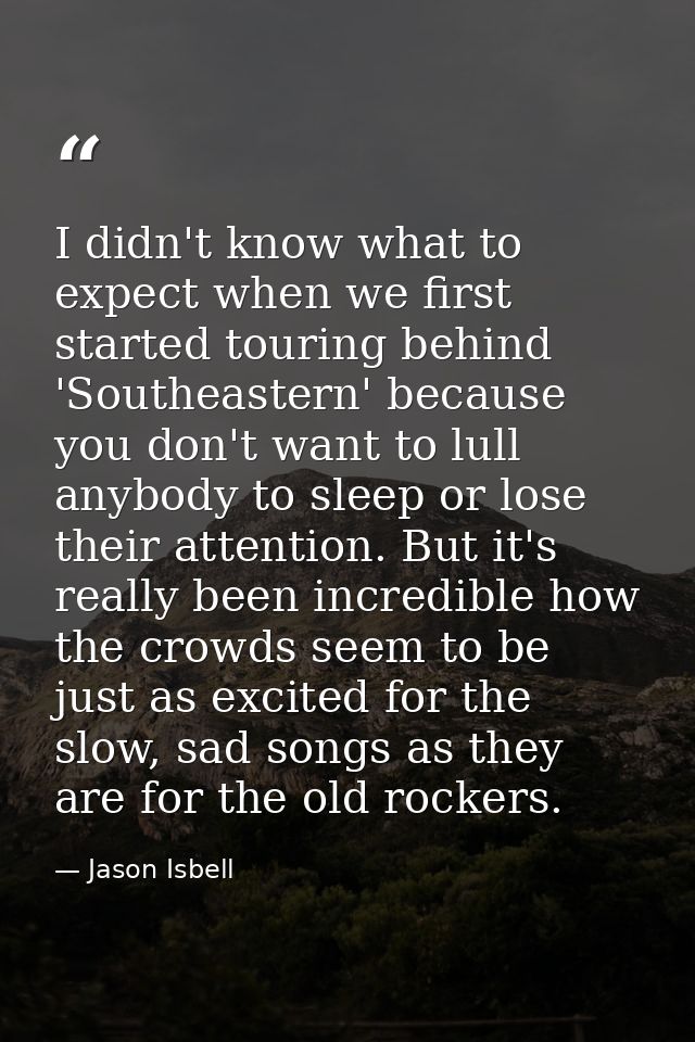 I didn't know what to expect when we first started touring behind 'Southeastern' because you don't want to lull anybody  — Jason Isbell