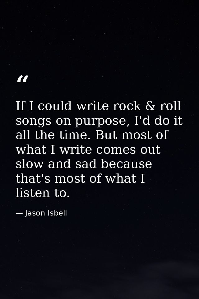 If I could write rock & roll songs on purpose, I'd do it all the time. But most of what I write comes out slow and sad b — Jason Isbell