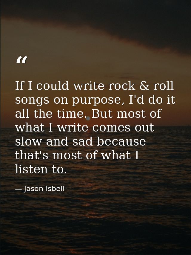 If I could write rock & roll songs on purpose, I'd do it all the time. But most of what I write comes out slow and sad b — Jason Isbell