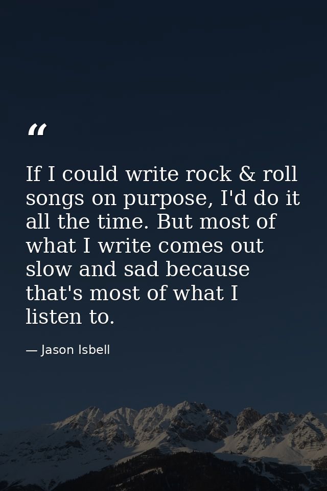 If I could write rock & roll songs on purpose, I'd do it all the time. But most of what I write comes out slow and sad b — Jason Isbell
