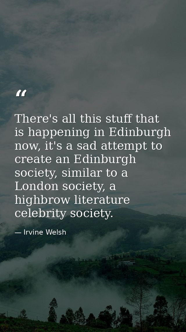 There's all this stuff that is happening in Edinburgh now, it's a sad attempt to create an Edinburgh society, similar to — Irvine Welsh