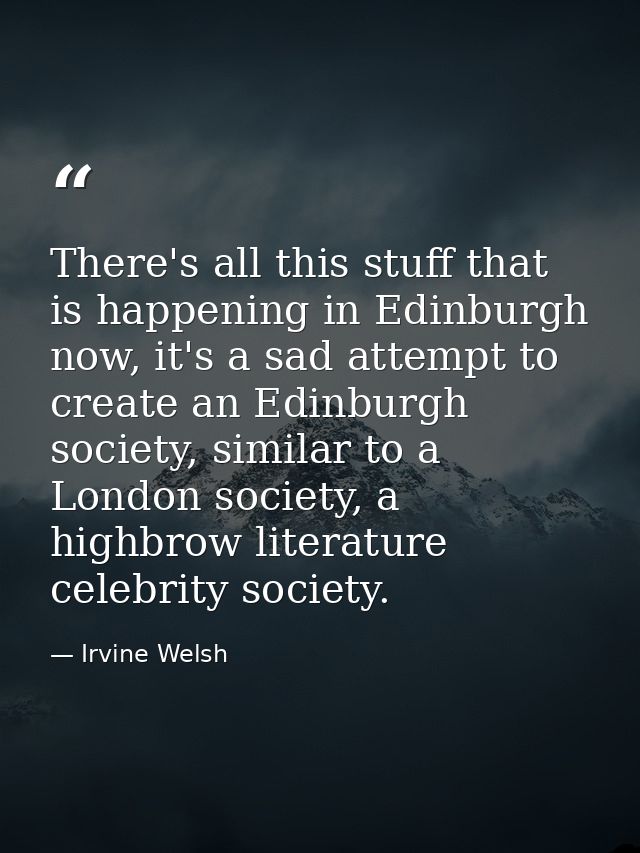 There's all this stuff that is happening in Edinburgh now, it's a sad attempt to create an Edinburgh society, similar to — Irvine Welsh