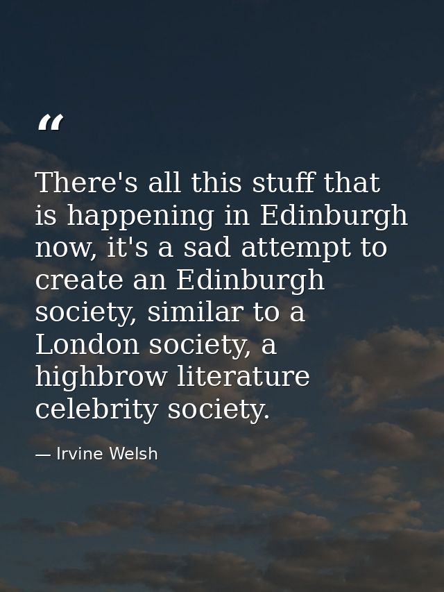 There's all this stuff that is happening in Edinburgh now, it's a sad attempt to create an Edinburgh society, similar to — Irvine Welsh