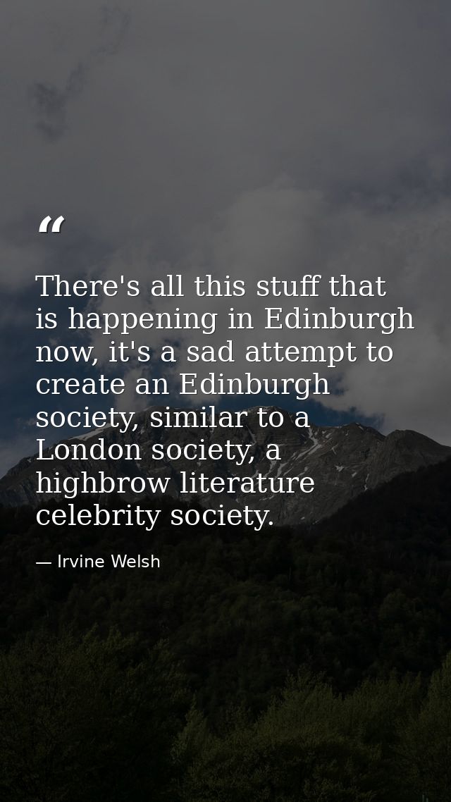 There's all this stuff that is happening in Edinburgh now, it's a sad attempt to create an Edinburgh society, similar to — Irvine Welsh