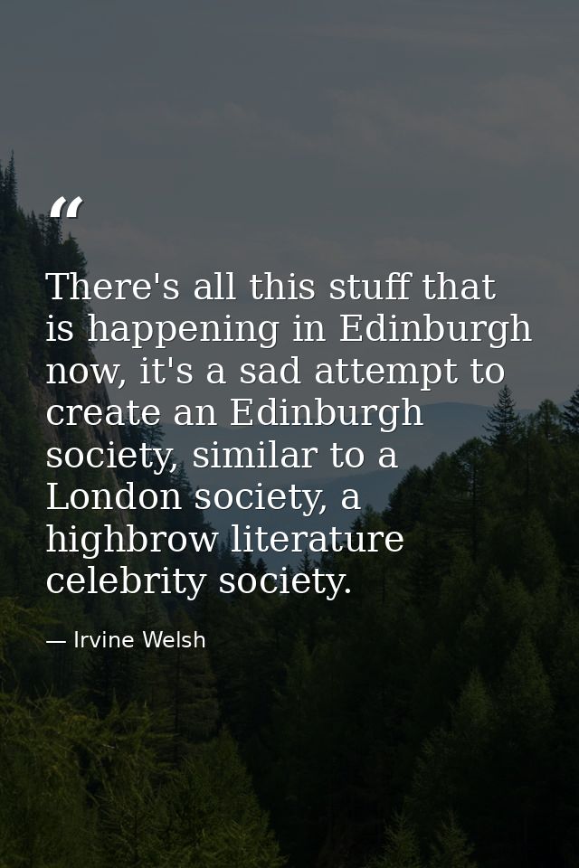 There's all this stuff that is happening in Edinburgh now, it's a sad attempt to create an Edinburgh society, similar to — Irvine Welsh