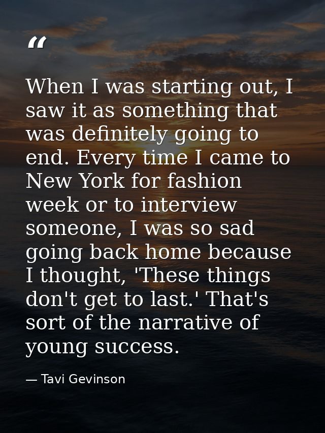When I was starting out, I saw it as something that was definitely going to end. Every time I came to New York for fashi — Tavi Gevinson