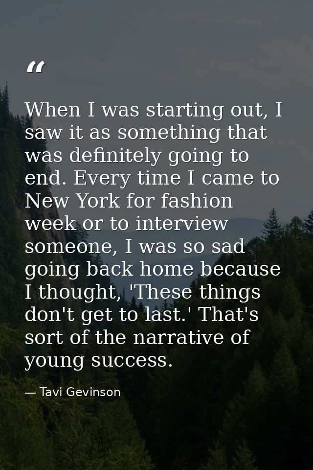 When I was starting out, I saw it as something that was definitely going to end. Every time I came to New York for fashi — Tavi Gevinson
