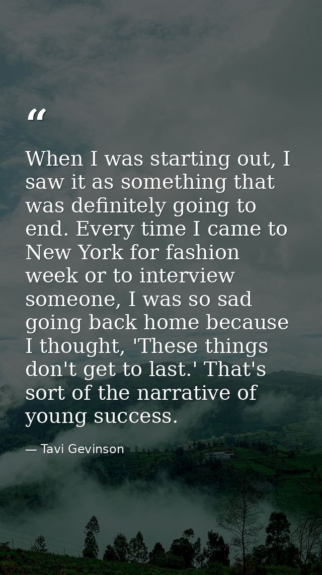When I was starting out, I saw it as something that was definitely going to end. Every time I came to New York for fashi — Tavi Gevinson