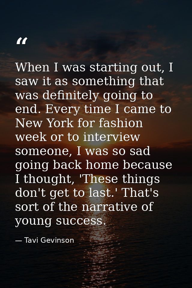 When I was starting out, I saw it as something that was definitely going to end. Every time I came to New York for fashi — Tavi Gevinson