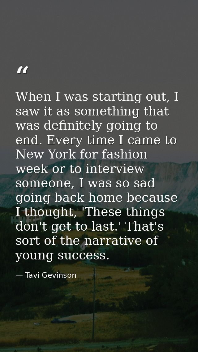 When I was starting out, I saw it as something that was definitely going to end. Every time I came to New York for fashi — Tavi Gevinson