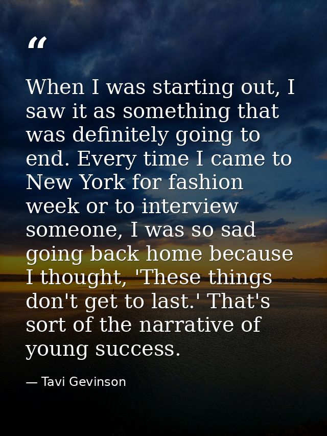 When I was starting out, I saw it as something that was definitely going to end. Every time I came to New York for fashi — Tavi Gevinson