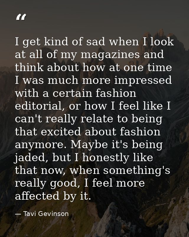 I get kind of sad when I look at all of my magazines and think about how at one time I was much more impressed with a ce — Tavi Gevinson